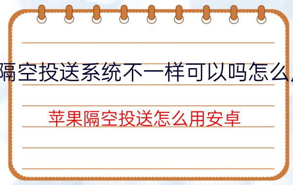 隔空投送系统不一样可以吗怎么用 苹果隔空投送怎么用安卓？